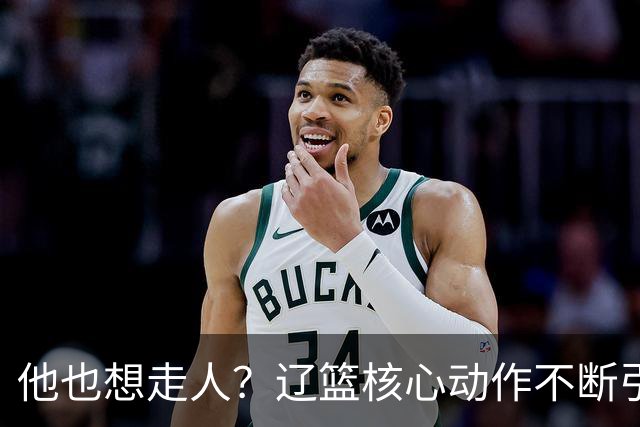 他也想走人？辽篮核心动作不断引猜想，下家3选1，或再联手张镇麟