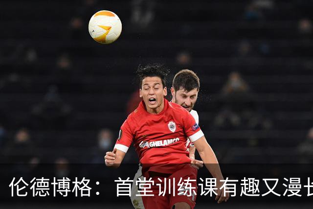 伦德博格：首堂训练课有趣又漫长 在夏联会努力成为领袖但不越界