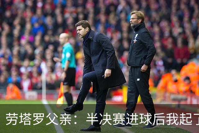劳塔罗父亲：半决赛进球后我起了一身鸡皮疙瘩 他与国米紧密相连