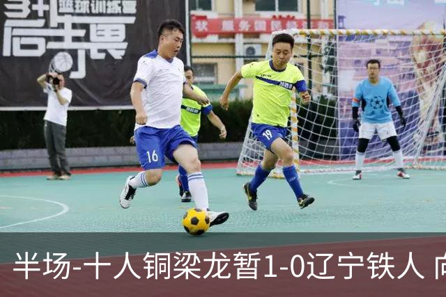 半场-十人铜梁龙暂1-0辽宁铁人 向余望破门 恩加德乌被断+染红