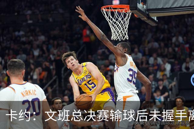 卡约：文班总决赛输球后未握手离场并非没有体育精神&他不是坏人