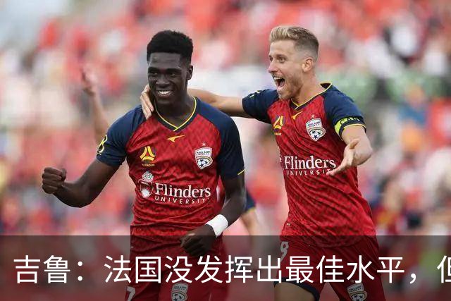 吉鲁：法国没发挥出最佳水平，但西班牙非常强，输了没什么好说的