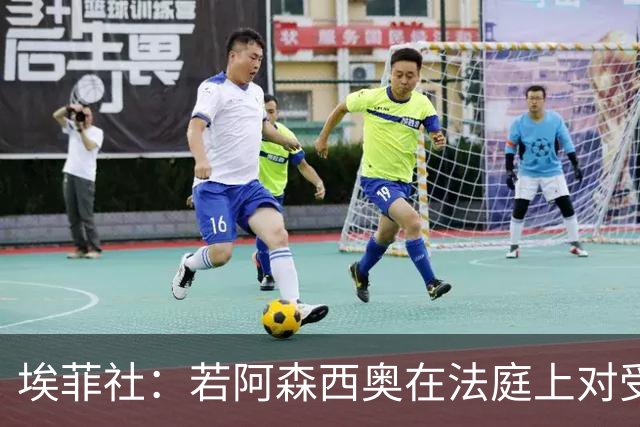 埃菲社：若阿森西奥在法庭上对受害者道歉，检方愿撤销监禁判决