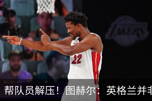 帮队员解压！图赫尔：英格兰并非夺冠热门 不要把胜利看太重