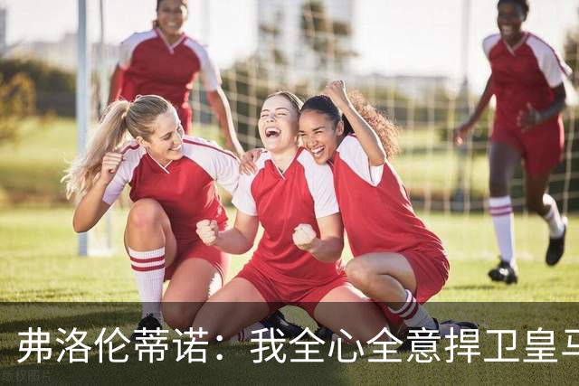 弗洛伦蒂诺：我全心全意捍卫皇马，直面想不正当篡夺俱乐部的人