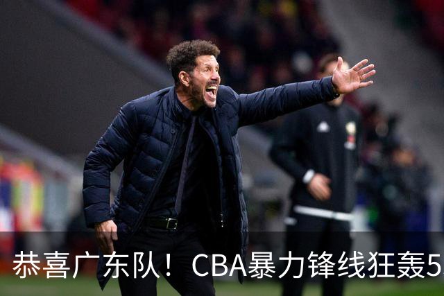 恭喜广东队！CBA暴力锋线狂轰53分，或被朱芳雨重金挖走？