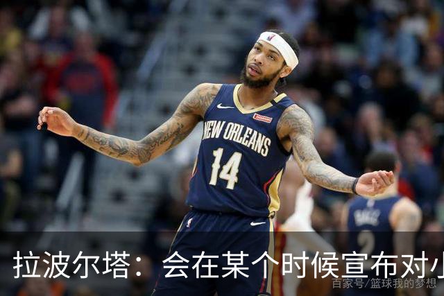 拉波尔塔：会在某个时候宣布对小蜘蛛的报价到期，大概七月底