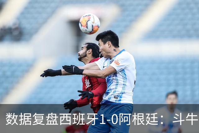 数据复盘西班牙1-0阿根廷：斗牛士防守为本，绝杀不过是水到渠成