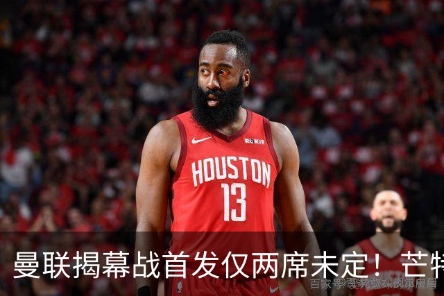 曼联揭幕战首发仅两席未定！芒特挑战蒂莱曼斯，谢什科仍在赶时间