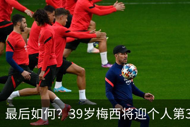 最后如何？39岁梅西将迎个人第3次世界杯决赛 2014亚军2022圆梦