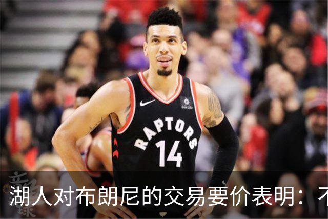 湖人对布朗尼的交易要价表明：不会为了卖人情把他送到詹姆斯身边