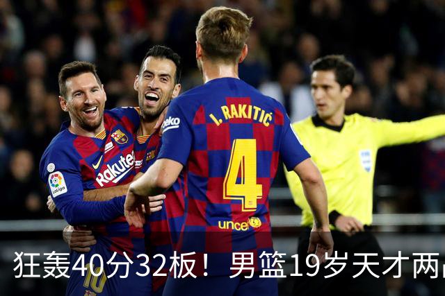 狂轰40分32板！男篮19岁天才两战杀疯了：下一个胡金秋就是他了？