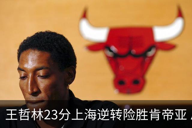 王哲林23分上海逆转险胜肯帝亚 总分2-1进八强
