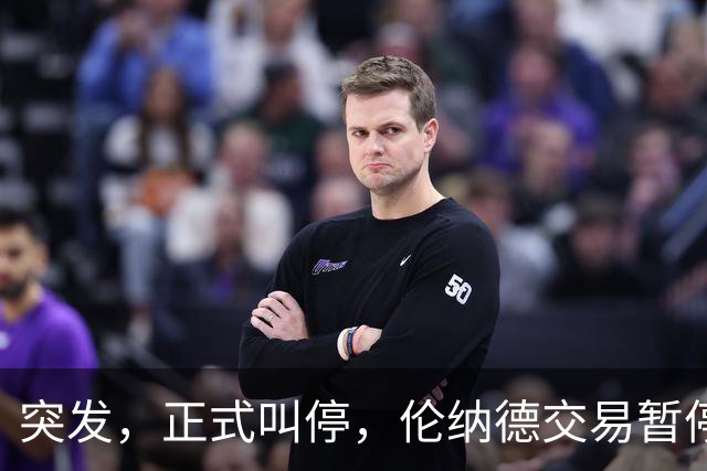 突发，正式叫停，伦纳德交易暂停，联盟介入，1换7或泡汤，快船或重罚