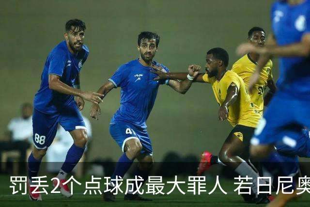 罚丢2个点球成最大罪人 若日尼奥：我一辈子的痛