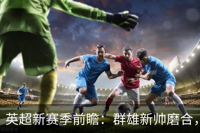 英超新赛季前瞻：群雄新帅磨合，阿森纳能否在压力测试中卫冕？