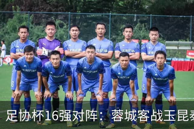 足协杯16强对阵：蓉城客战玉昆泰山战三镇 国安遭遇中乙队