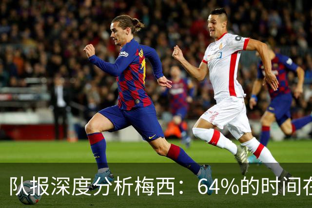 队报深度分析梅西：64%的时间在“散步”，他在搜集信息+下达指令