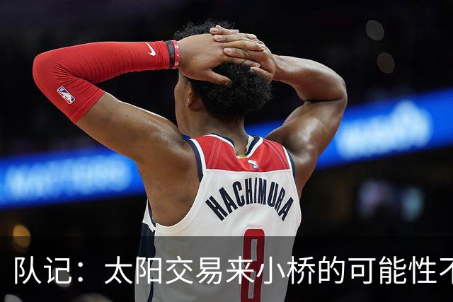 队记：太阳交易来小桥的可能性不大 续约压力大&弗莱明值得培养