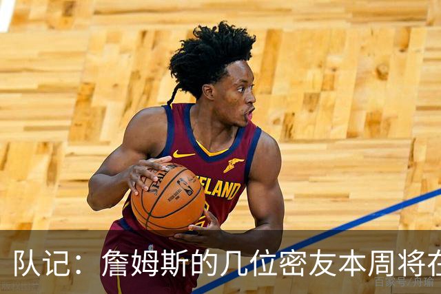队记：詹姆斯的几位密友本周将在俄亥俄州与他见面 他待在阿克伦