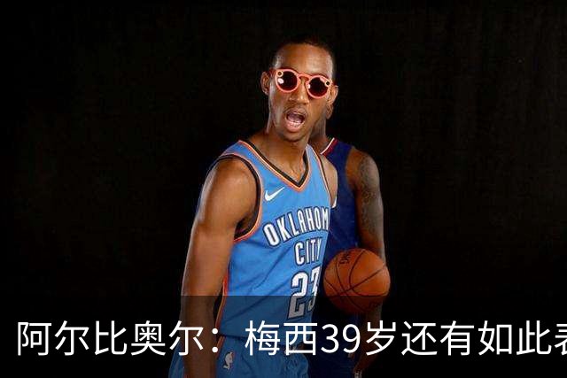 阿尔比奥尔：梅西39岁还有如此表现令人惊叹，但这是团队的功劳