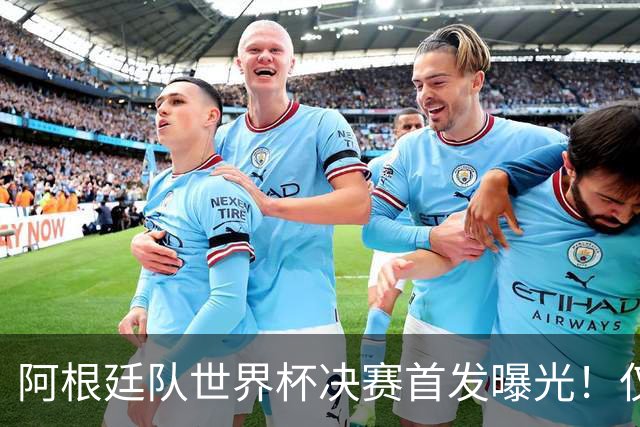 阿根廷队世界杯决赛首发曝光！仅2位置存疑 小蜘蛛先发 劳塔罗替补