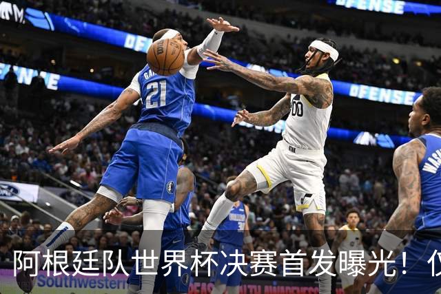 阿根廷队世界杯决赛首发曝光！仅2位置存疑 小蜘蛛先发 劳塔罗替补