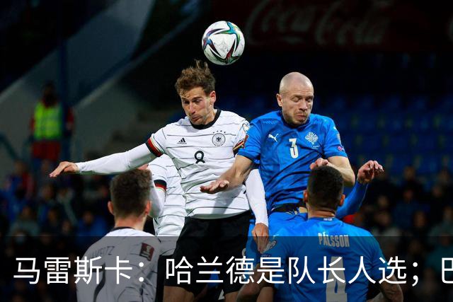 马雷斯卡：哈兰德是队长人选；巴黎强是因为有很多球员能过人