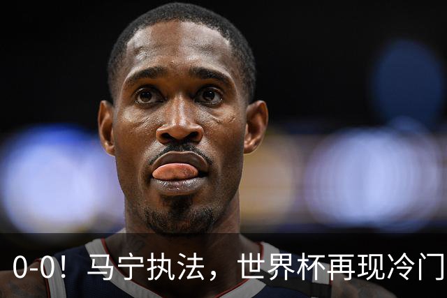 0-0！马宁执法，世界杯再现冷门，国足前对手书写历史