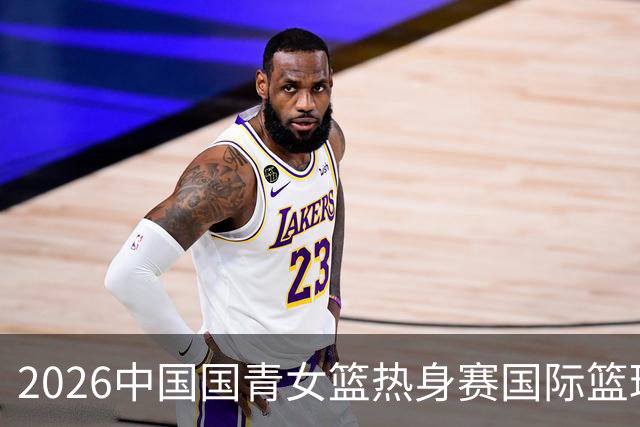 2026中国国青女篮热身赛国际篮球对抗赛（富顺站）今日燃情开赛