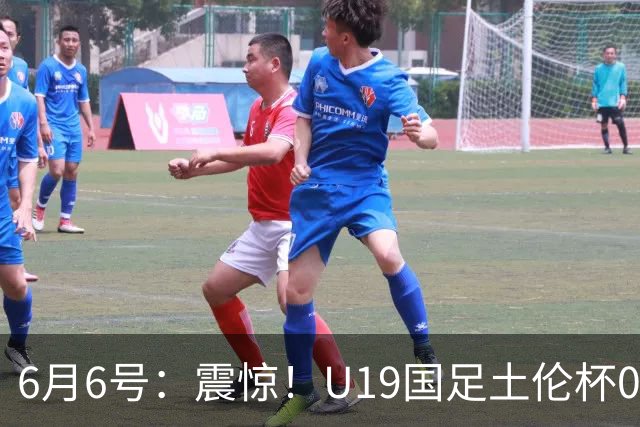 6月6号：震惊！U19国足土伦杯0射门惨败，民主刚果撕碎运气滤镜