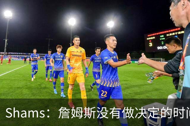 Shams：詹姆斯没有做决定的时间表 他在持续评估各支领跑球队