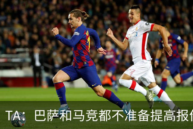 TA：巴萨和马竞都不准备提高报价，皇马正在推进免签31岁B席